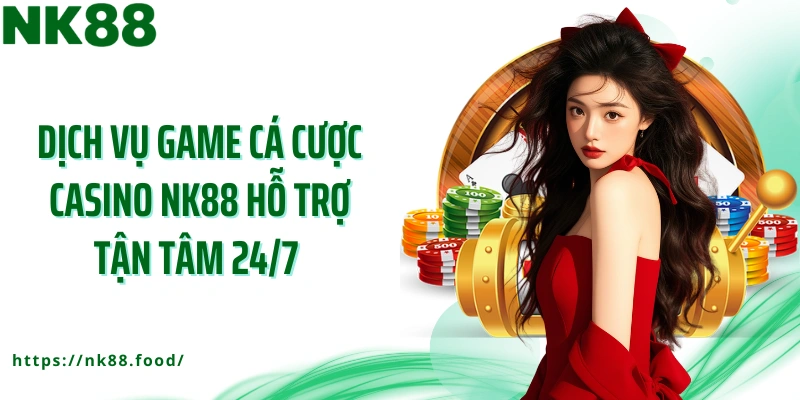 Dịch vụ game cá cược casino NK88 hỗ trợ tận tâm 24/7
