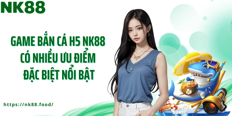 Game bắn cá h5 NK88 có nhiều ưu điểm đặc biệt nổi bật