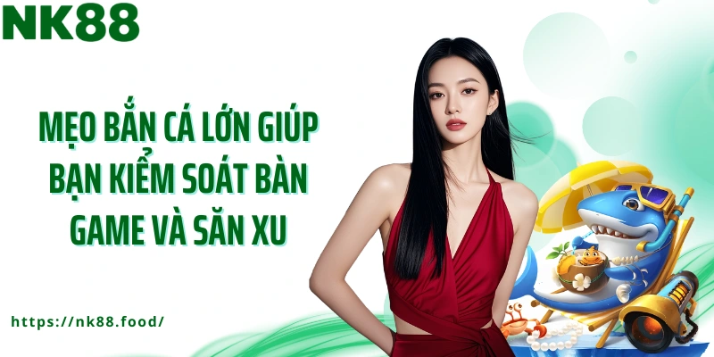 Mẹo bắn cá lớn giúp bạn kiểm soát bàn game và săn xu